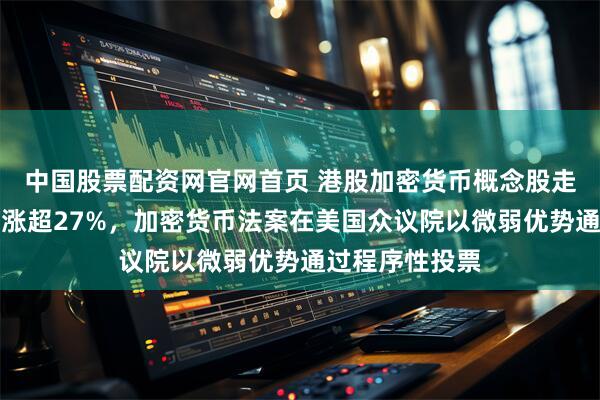 中国股票配资网官网首页 港股加密货币概念股走高，蓝港互动涨超27%，加密货币法案在美国众议院以微弱优势通过程序性投票