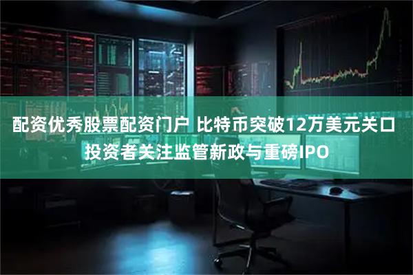 配资优秀股票配资门户 比特币突破12万美元关口 投资者关注监管新政与重磅IPO