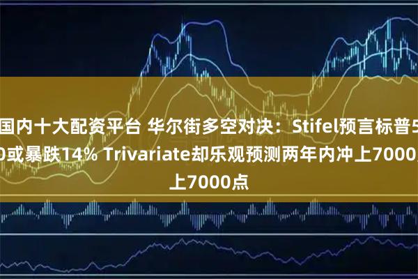 国内十大配资平台 华尔街多空对决:Stifel预言标普500或暴跌14% Trivariate却乐观预测两年内冲上7000点