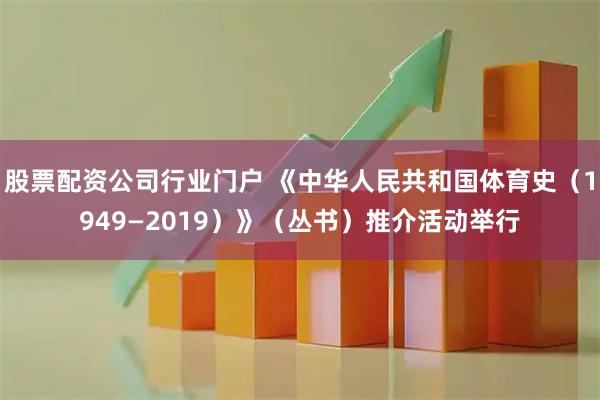 股票配资公司行业门户 《中华人民共和国体育史（1949—2019）》（丛书）推介活动举行