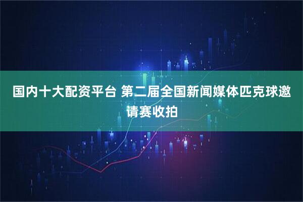国内十大配资平台 第二届全国新闻媒体匹克球邀请赛收拍