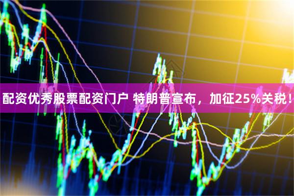配资优秀股票配资门户 特朗普宣布，加征25%关税！