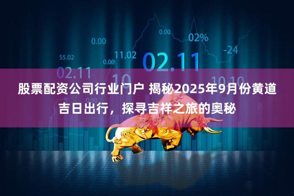 股票配资公司行业门户 揭秘2025年9月份黄道吉日出行，探寻吉祥之旅的奥秘