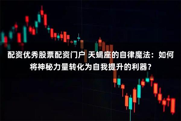 配资优秀股票配资门户 天蝎座的自律魔法：如何将神秘力量转化为自我提升的利器？