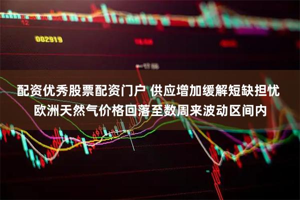 配资优秀股票配资门户 供应增加缓解短缺担忧 欧洲天然气价格回落至数周来波动区间内